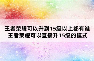 王者荣耀可以升到15级以上都有谁 王者荣耀可以直接升15级的模式